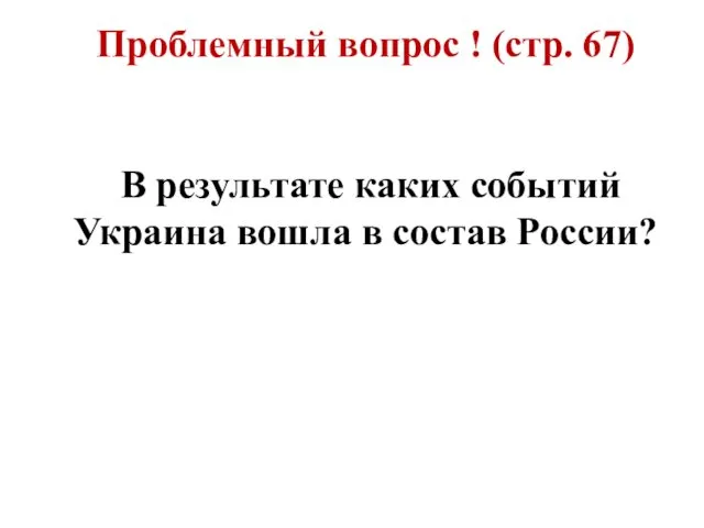 Проблемный вопрос ! (стр. 67) В результате каких событий Украина вошла в состав России?