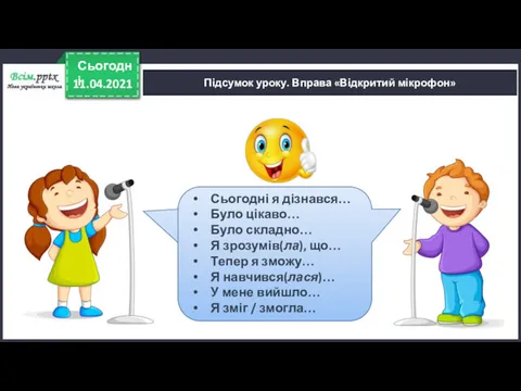 11.04.2021 Сьогодні Підсумок уроку. Вправа «Відкритий мікрофон» Сьогодні я дізнався…