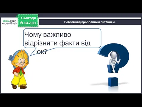 11.04.2021 Сьогодні Робота над проблемним питанням. Чому важливо відрізняти факти від думок?