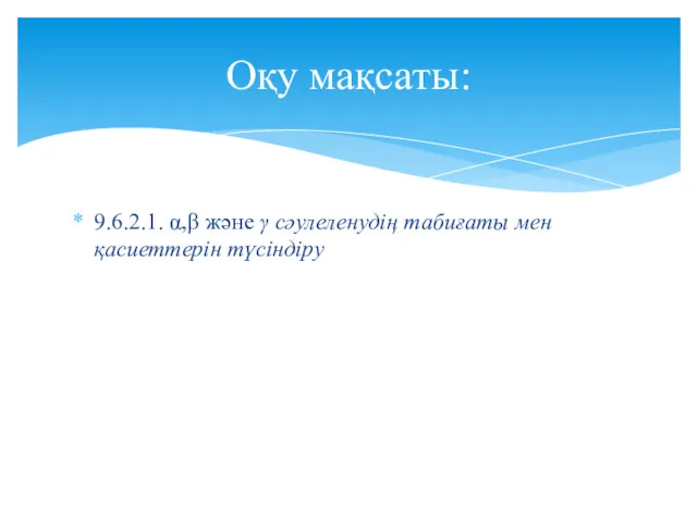 9.6.2.1. α,β және γ сәулеленудің табиғаты мен қасиеттерін түсіндіру Оқу мақсаты: