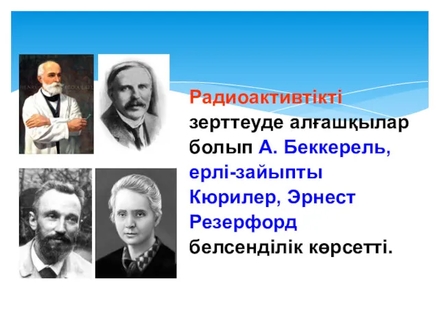 Радиоактивтікті зерттеуде алғашқылар болып А. Беккерель, ерлі-зайыпты Кюрилер, Эрнест Резерфорд белсенділік көрсетті.