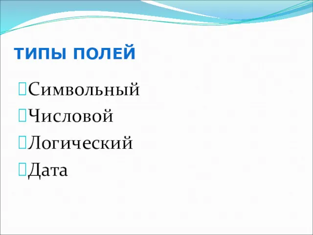 ТИПЫ ПОЛЕЙ Символьный Числовой Логический Дата