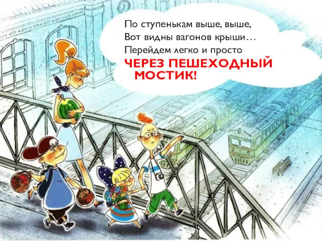 По ступенькам выше, выше, Вот видны вагонов крыши… Перейдем легко и просто ЧЕРЕЗ ПЕШЕХОДНЫЙ МОСТИК!