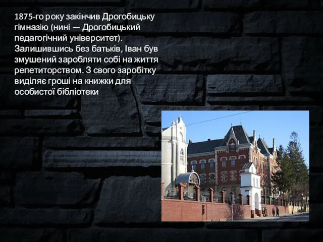 1875-го року закінчив Дрогобицьку гімназію (нині — Дрогобицький педагогічний університет).Залишившись