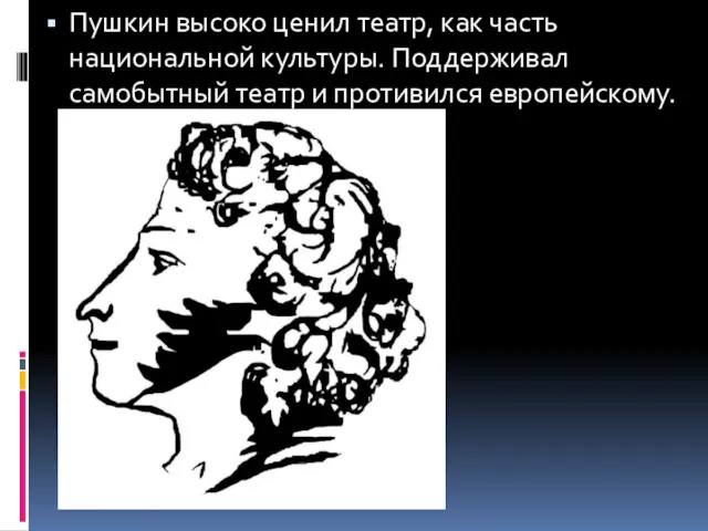 Пушкин высоко ценил театр, как часть национальной культуры. Поддерживал самобытный театр и противился европейскому.