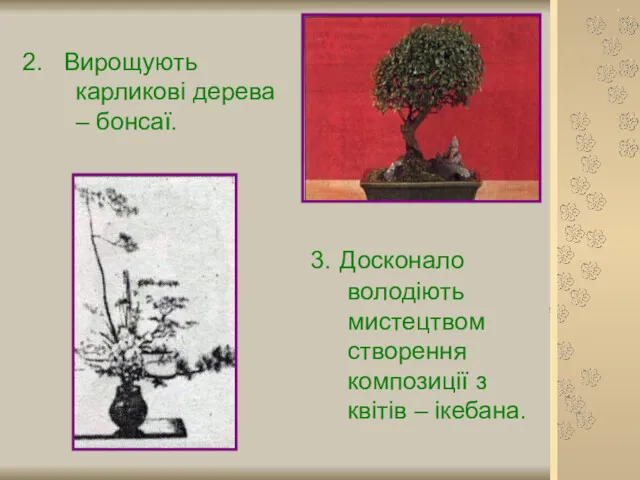 2. Вирощують карликові дерева – бонсаї. 3. Досконало володіють мистецтвом створення композиції з квітів – ікебана.