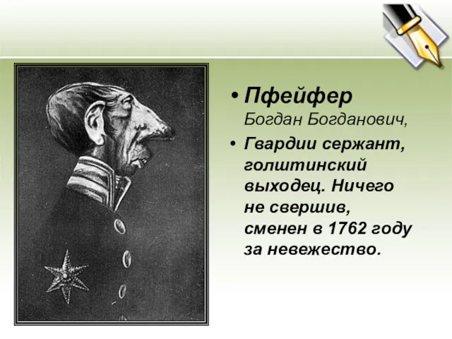 Пфейфер Богдан Богданович, Гвардии сержант, голштинский выходец. Ничего не свершив, сменен в 1762 году за невежество.