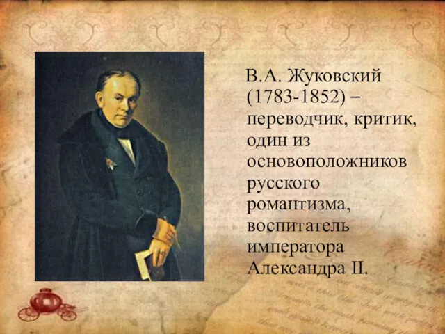 В.А. Жуковский(1783-1852) – переводчик, критик, один из основоположников русского романтизма, воспитатель императора Александра II.