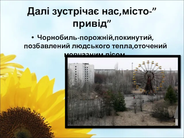 Далі зустрічає нас,місто-”привід” Чорнобиль-порожній,покинутий,позбавлений людського тепла,оточений мовчазним лісом.