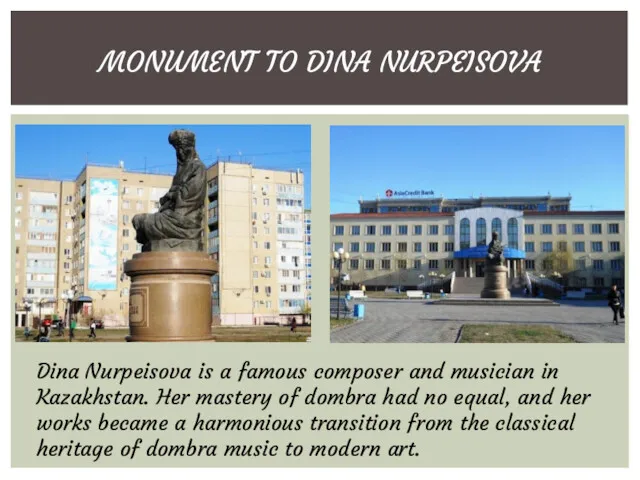 MONUMENT TO DINA NURPEISOVA Dina Nurpeisova is a famous composer and musician in