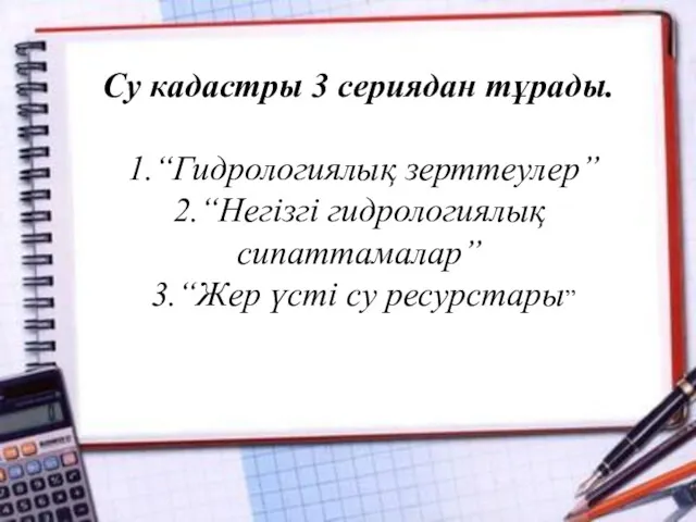 Су кадастры 3 сериядан тұрады. 1.“Гидрологиялық зерттеулер” 2.“Негізгі гидрологиялық сипаттамалар” 3.“Жер үсті су ресурстары”