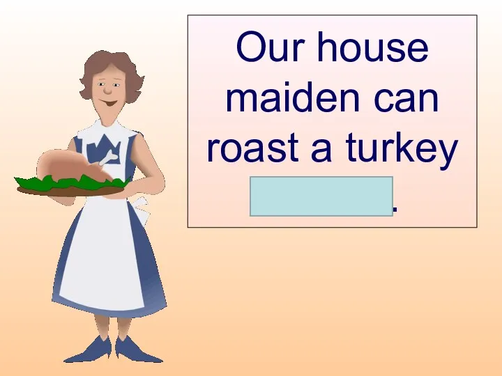 Our house maiden can roast a turkey herself.