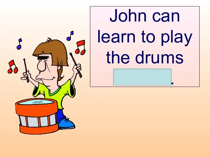 John can learn to play the drums himself.
