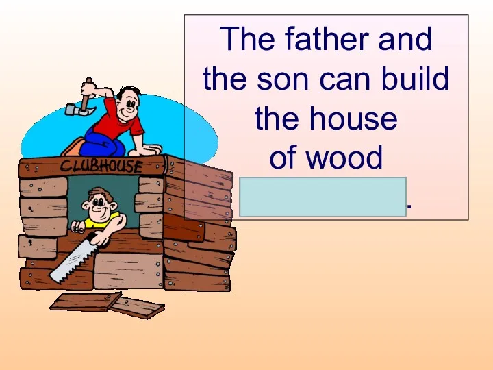 The father and the son can build the house of wood themselves.