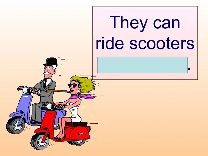 They can ride scooters themselves.