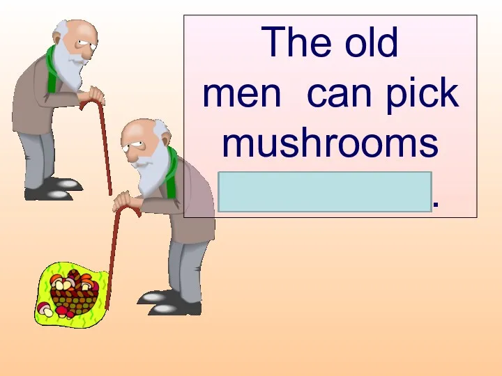 The old men can pick mushrooms themselves.
