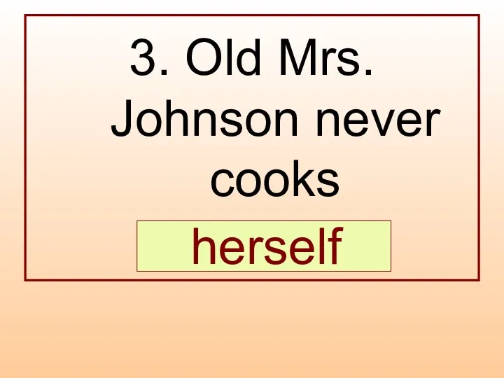 3. Old Mrs. Johnson never cooks … . herself