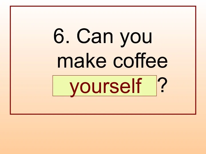 6. Can you make coffee … ? yourself