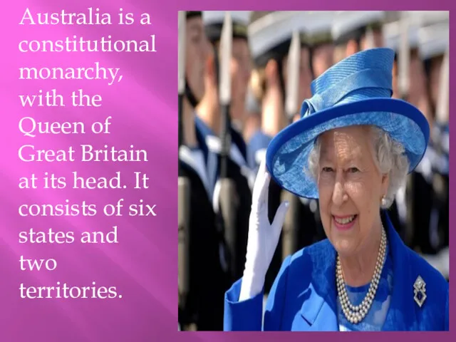 Australia is a constitutional monarchy, with the Queen of Great