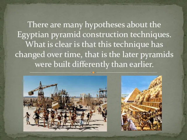 There are many hypotheses about the Egyptian pyramid construction techniques.