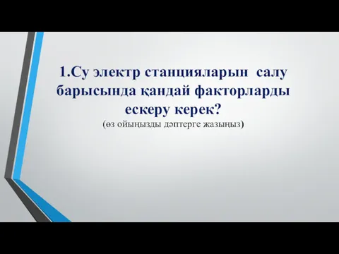 1.Су электр станцияларын салу барысында қандай факторларды ескеру керек? (өз ойыңызды дәптерге жазыңыз)