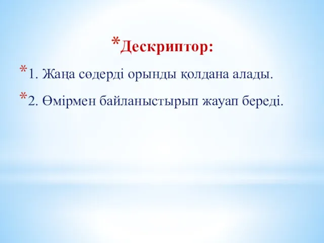 Дескриптор: 1. Жаңа сөдерді орынды қолдана алады. 2. Өмірмен байланыстырып жауап береді.