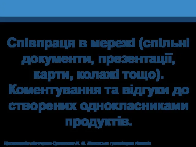 Співпраця в мережі (спільні документи, презентації, карти, колажі тощо). Коментування та відгуки до створених однокласниками продуктів.