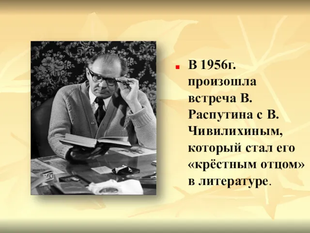 В 1956г. произошла встреча В.Распутина с В.Чивилихиным, который стал его «крёстным отцом» в литературе.