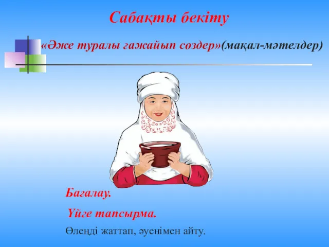 Сабақты бекіту «Әже туралы ғажайып сөздер»(мақал-мәтелдер) Бағалау. Үйге тапсырма. Өлеңді жаттап, әуенімен айту.