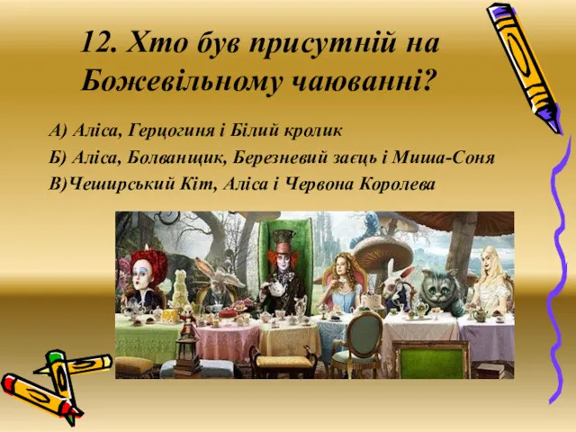 12. Хто був присутній на Божевільному чаюванні? А) Аліса, Герцогиня