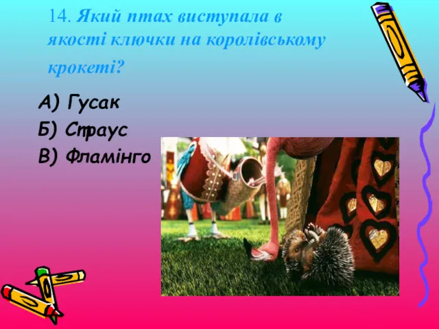 14. Який птах виступала в якості ключки на королівському крокеті? А) Гусак Б) Страус В) Фламінго