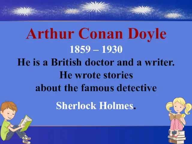 Arthur Conan Doyle 1859 – 1930 He is a British