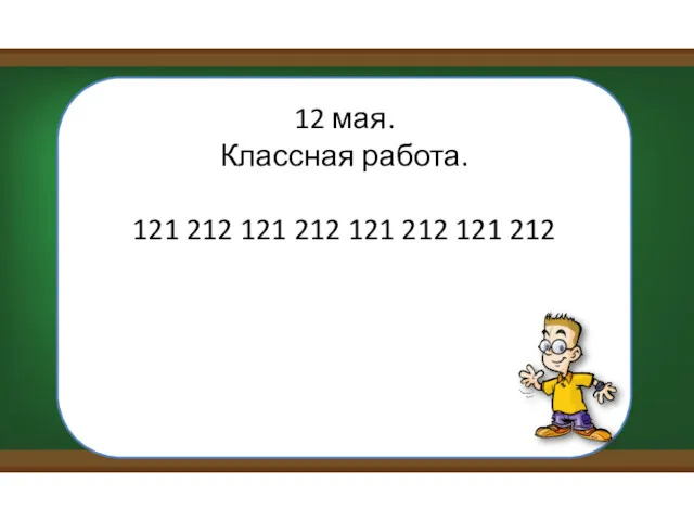 12 мая. Классная работа. 121 212 121 212 121 212 121 212