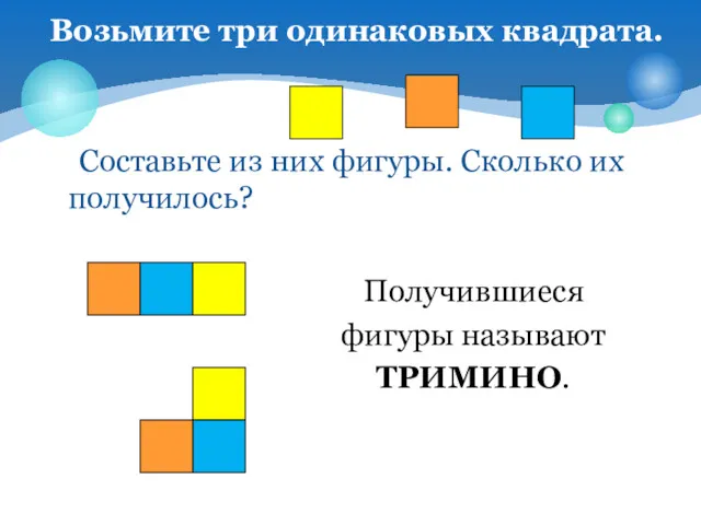 Составьте из них фигуры. Сколько их получилось? Возьмите три одинаковых квадрата. Получившиеся фигуры называют ТРИМИНО.