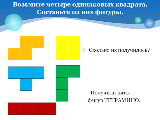 Получили пять фигур ТЕТРАМИНО. Сколько их получилось? Возьмите четыре одинаковых квадрата. Составьте из них фигуры.