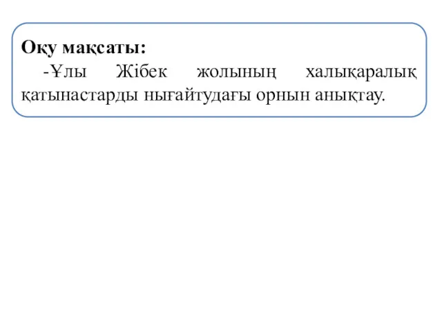 Оқу мақсаты: -Ұлы Жібек жолының халықаралық қатынастарды нығайтудағы орнын анықтау.