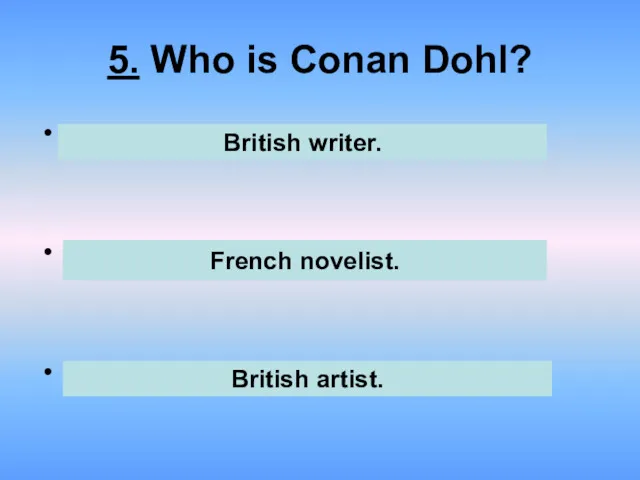 5. Who is Conan Dohl? . . . British writer. French novelist. British artist.