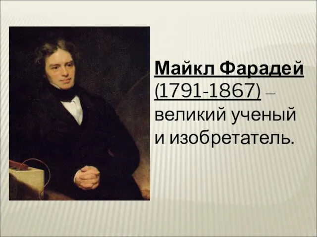 Майкл Фарадей (1791-1867) – великий ученый и изобретатель.