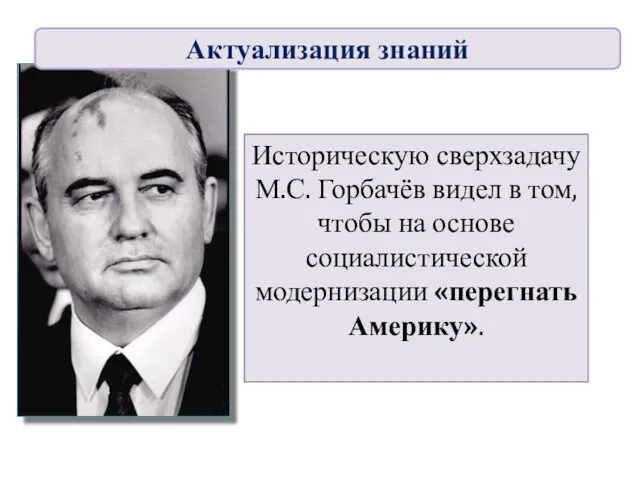 Историческую сверхзадачу М.С. Горбачёв видел в том, чтобы на основе социалистической модернизации «перегнать Америку». Актуализация знаний