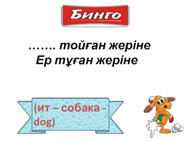 (ит – собака - dog) ……. тойған жеріне Ер тұған жеріне