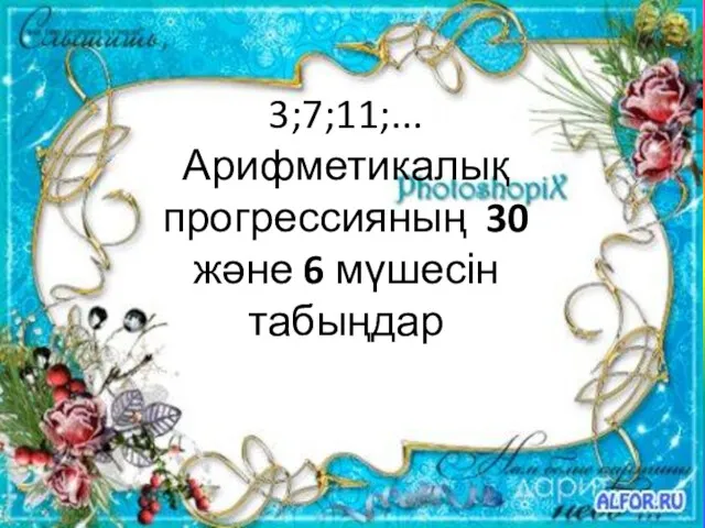 3;7;11;... Арифметикалық прогрессияның 30 және 6 мүшесін табыңдар