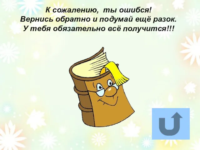 К сожалению, ты ошибся! Вернись обратно и подумай ещё разок. У тебя обязательно всё получится!!!