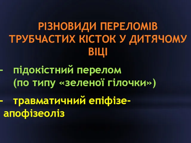 РІЗНОВИДИ ПЕРЕЛОМІВ ТРУБЧАСТИХ КІСТОК У ДИТЯЧОМУ ВІЦІ підокістний перелом (по типу «зеленої гілочки») травматичний епіфізе- апофізеоліз