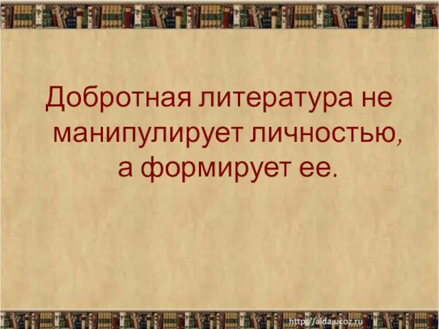 Добротная литература не манипулирует личностью, а формирует ее.