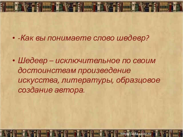 -Как вы понимаете слово шедевр? Шедевр – исключительное по своим