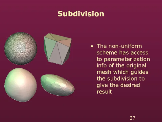 Subdivision The non-uniform scheme has access to parameterization info of the original mesh