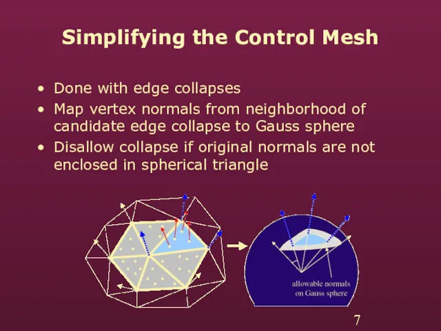 Simplifying the Control Mesh Done with edge collapses Map vertex normals from neighborhood