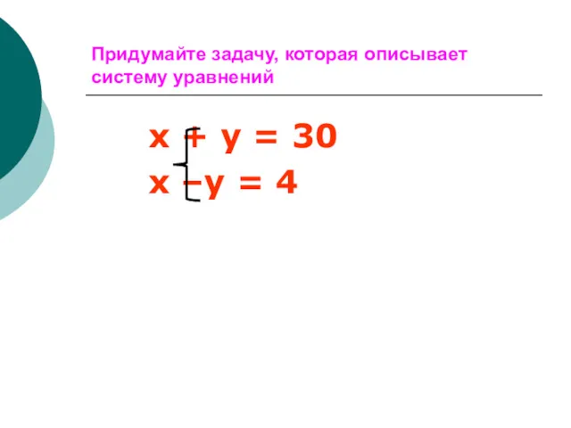 Придумайте задачу, которая описывает систему уравнений х + у = 30 х –у = 4