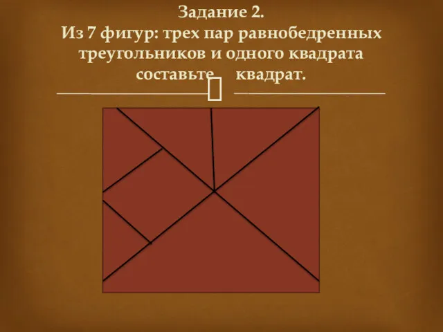 Задание 2. Из 7 фигур: трех пар равнобедренных треугольников и одного квадрата составьте квадрат.