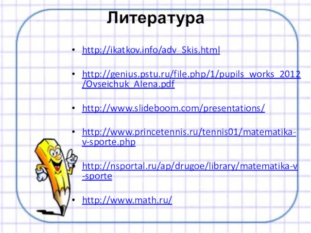 Литература http://ikatkov.info/adv_Skis.html http://genius.pstu.ru/file.php/1/pupils_works_2012/Ovseichuk_Alena.pdf http://www.slideboom.com/presentations/ http://www.princetennis.ru/tennis01/matematika-v-sporte.php http://nsportal.ru/ap/drugoe/library/matematika-v-sporte http://www.math.ru/